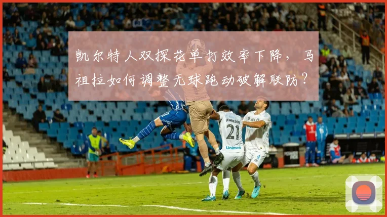 凯尔特人双探花单打效率下降，马祖拉如何调整无球跑动破解联防？