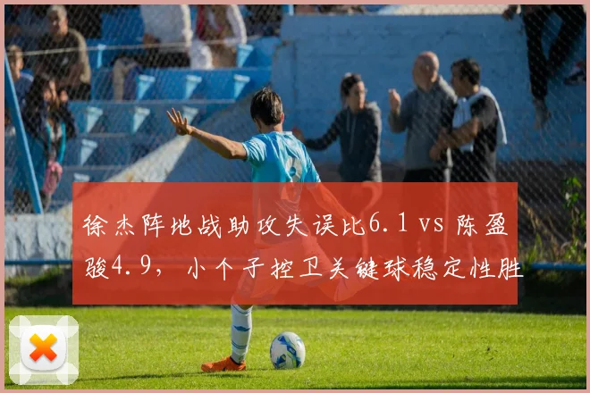 徐杰阵地战助攻失误比6.1 vs 陈盈骏4.9，小个子控卫关键球稳定性胜出