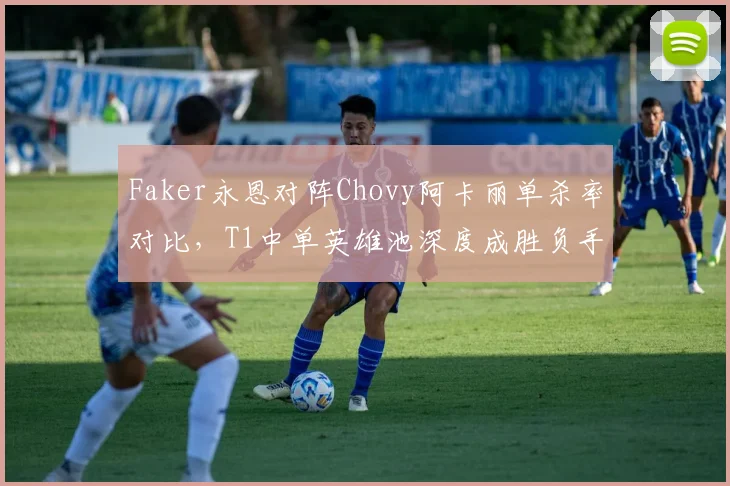 Faker永恩对阵Chovy阿卡丽单杀率对比，T1中单英雄池深度成胜负手