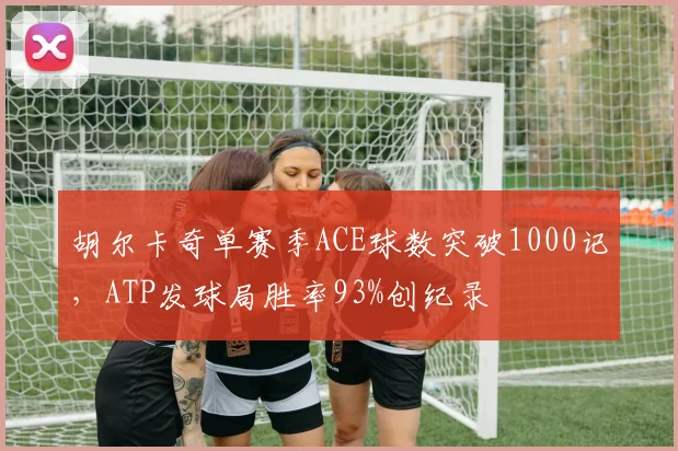 胡尔卡奇单赛季ACE球数突破1000记，ATP发球局胜率93%创纪录