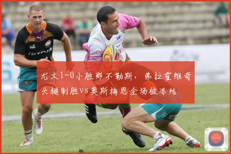 尤文1-0小胜那不勒斯，弗拉霍维奇头槌制胜vs奥斯梅恩全场被冻结