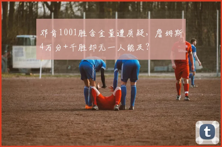 邓肯1001胜含金量遭质疑，詹姆斯4万分+千胜却无一人能及？